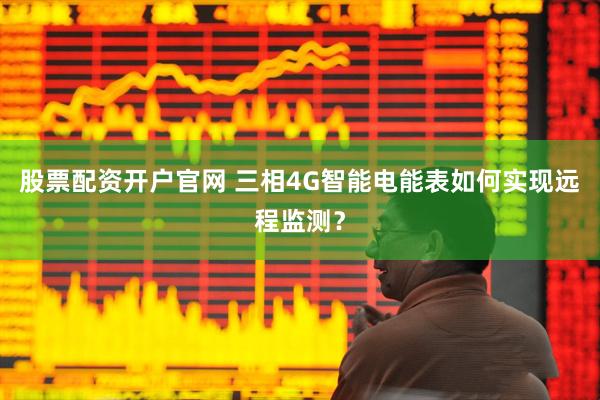 股票配资开户官网 三相4G智能电能表如何实现远程监测？