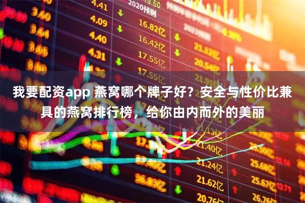 我要配资app 燕窝哪个牌子好？安全与性价比兼具的燕窝排行榜，给你由内而外的美丽