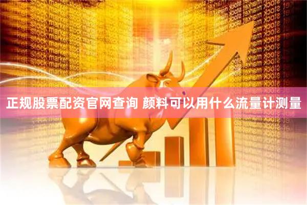 正规股票配资官网查询 颜料可以用什么流量计测量