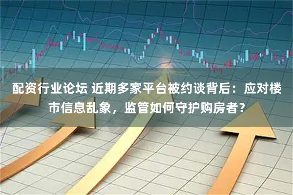 配资行业论坛 近期多家平台被约谈背后：应对楼市信息乱象，监管如何守护购房者？