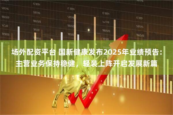 场外配资平台 国新健康发布2025年业绩预告：主营业务保持稳健，轻装上阵开启发展新篇