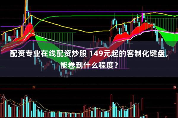 配资专业在线配资炒股 149元起的客制化键盘，能卷到什么程度？