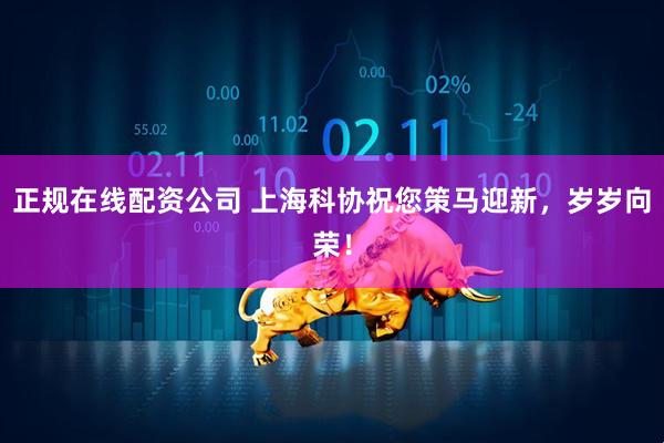 正规在线配资公司 上海科协祝您策马迎新，岁岁向荣！