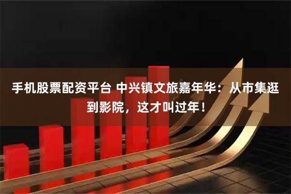 手机股票配资平台 中兴镇文旅嘉年华：从市集逛到影院，这才叫过年！