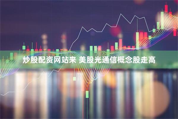 炒股配资网站来 美股光通信概念股走高