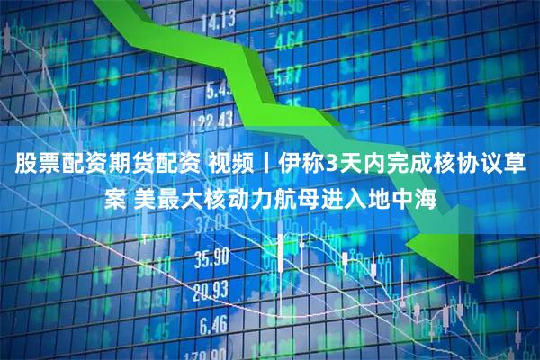 股票配资期货配资 视频丨伊称3天内完成核协议草案 美最大核动力航母进入地中海