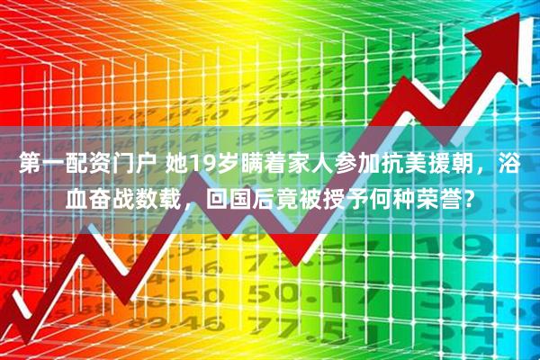 第一配资门户 她19岁瞒着家人参加抗美援朝，浴血奋战数载，回国后竟被授予何种荣誉？
