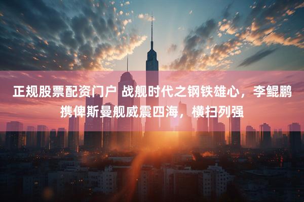 正规股票配资门户 战舰时代之钢铁雄心，李鲲鹏携俾斯曼舰威震四海，横扫列强