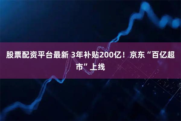 股票配资平台最新 3年补贴200亿！京东“百亿超市”上线