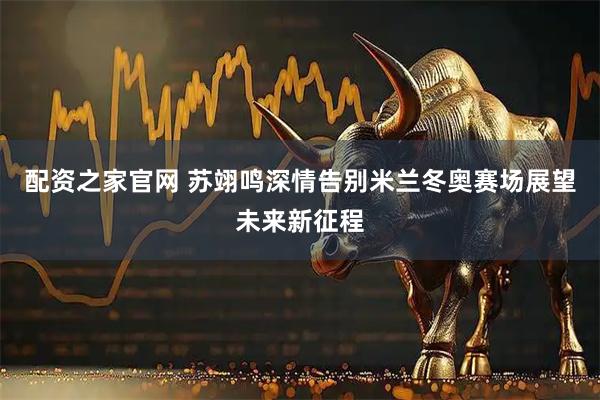配资之家官网 苏翊鸣深情告别米兰冬奥赛场展望未来新征程