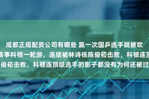 成都正规配资公司有哪些 赢一次国乒选手就被吹上天了，今年两次多哈赛事科顿一轮游，连续被林诗栋陈俊菘击败，科顿连顶级选手的影子都没有为何还被过度捧场