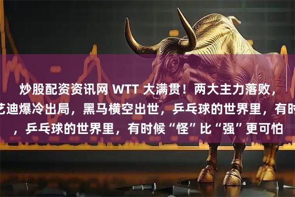 炒股配资资讯网 WTT 大满贯！两大主力落败，张本美和无缘晋级，王艺迪爆冷出局，黑马横空出世，乒乓球的世界里，有时候“怪”比“强”更可怕