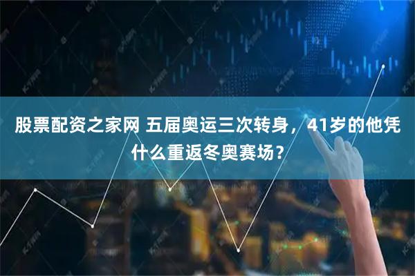 股票配资之家网 五届奥运三次转身，41岁的他凭什么重返冬奥赛场？