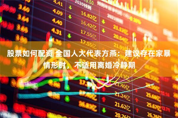 股票如何配资 全国人大代表方燕：建议存在家暴情形时，不适用离婚冷静期