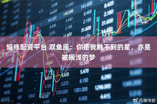 短线配资平台 双鱼座：你是我触不到的星，亦是被搁浅的梦
