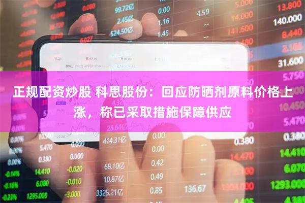 正规配资炒股 科思股份：回应防晒剂原料价格上涨，称已采取措施保障供应