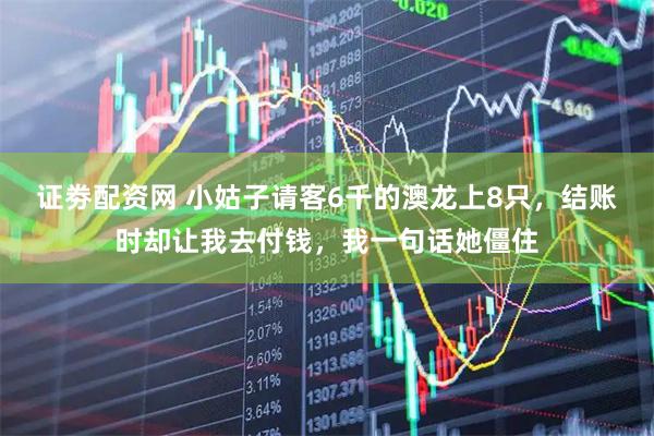 证劵配资网 小姑子请客6千的澳龙上8只，结账时却让我去付钱，我一句话她僵住