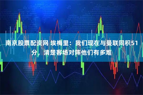 南京股票配资网 埃梅里：我们现在与曼联同积51分，清楚客场对阵他们有多难