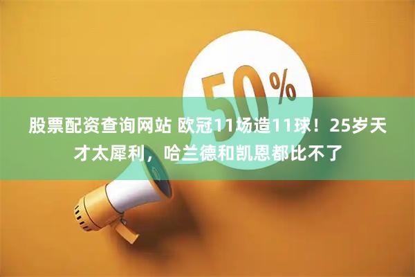 股票配资查询网站 欧冠11场造11球！25岁天才太犀利，哈兰德和凯恩都比不了