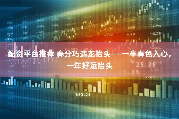 配资平台推荐 春分巧遇龙抬头——一半春色入心，一年好运抬头