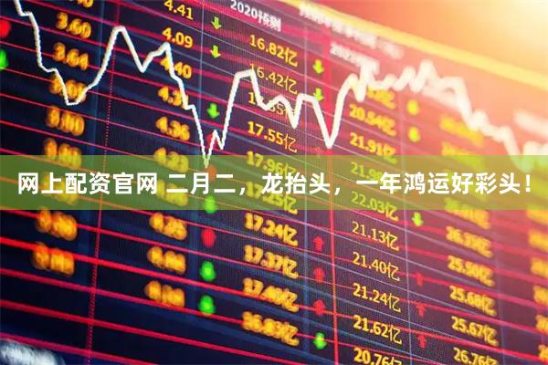 网上配资官网 二月二，龙抬头，一年鸿运好彩头！