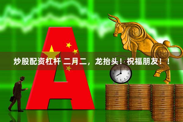 炒股配资杠杆 二月二，龙抬头！祝福朋友！！