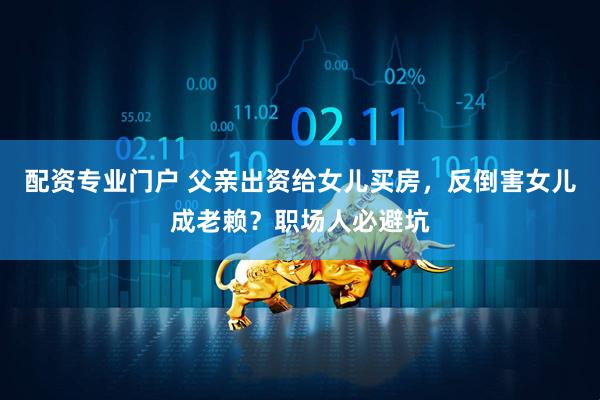 配资专业门户 父亲出资给女儿买房，反倒害女儿成老赖？职场人必避坑