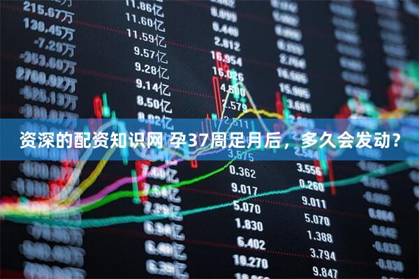 资深的配资知识网 孕37周足月后，多久会发动？