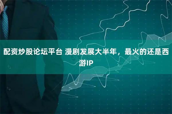 配资炒股论坛平台 漫剧发展大半年，最火的还是西游IP