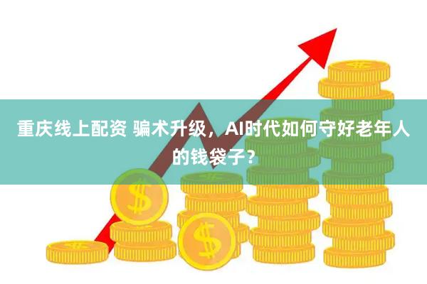 重庆线上配资 骗术升级，AI时代如何守好老年人的钱袋子？