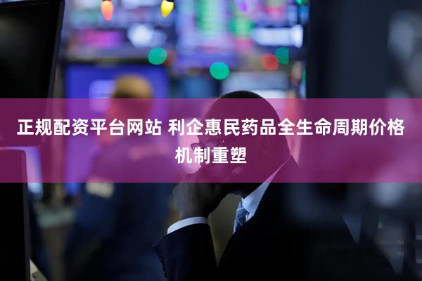 正规配资平台网站 利企惠民　药品全生命周期价格机制重塑