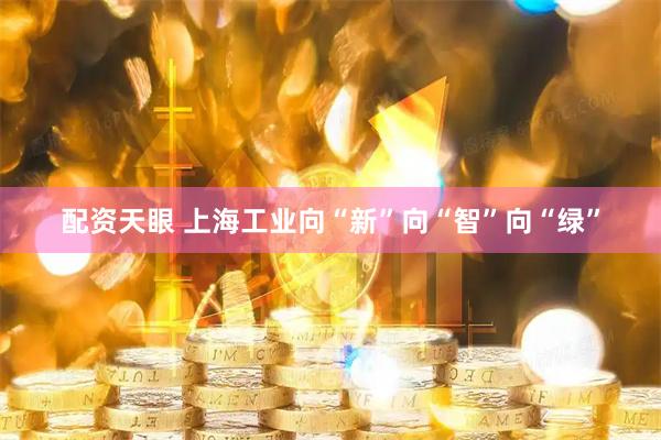 配资天眼 上海工业向“新”向“智”向“绿”